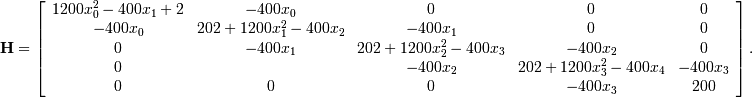 \[ \mathbf{H}=\left[\begin{array}{ccccc} 1200x_{0}^{2}-400x_{1}+2 & -400x_{0} & 0 & 0 & 0\\ -400x_{0} & 202+1200x_{1}^{2}-400x_{2} & -400x_{1} & 0 & 0\\ 0 & -400x_{1} & 202+1200x_{2}^{2}-400x_{3} & -400x_{2} & 0\\ 0 &  & -400x_{2} & 202+1200x_{3}^{2}-400x_{4} & -400x_{3}\\ 0 & 0 & 0 & -400x_{3} & 200\end{array}\right].\]
